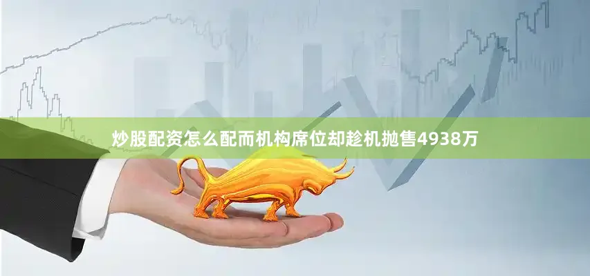 炒股配资怎么配而机构席位却趁机抛售4938万