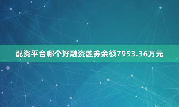 配资平台哪个好融资融券余额7953.36万元