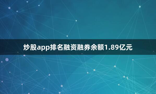 炒股app排名融资融券余额1.89亿元