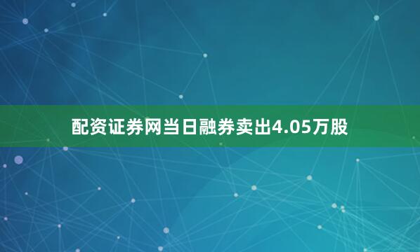 配资证券网当日融券卖出4.05万股
