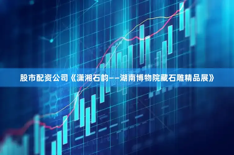 股市配资公司《潇湘石韵——湖南博物院藏石雕精品展》