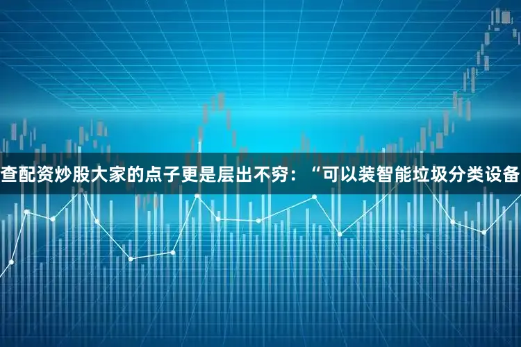 查配资炒股大家的点子更是层出不穷：“可以装智能垃圾分类设备