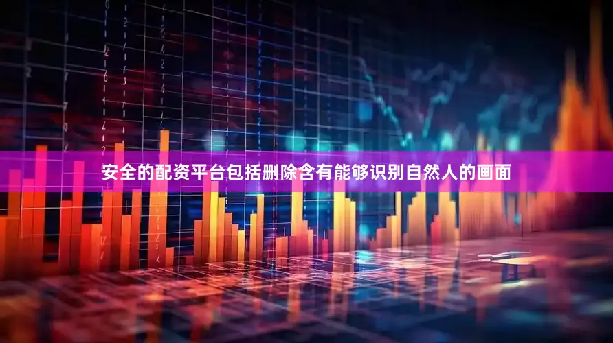 安全的配资平台包括删除含有能够识别自然人的画面