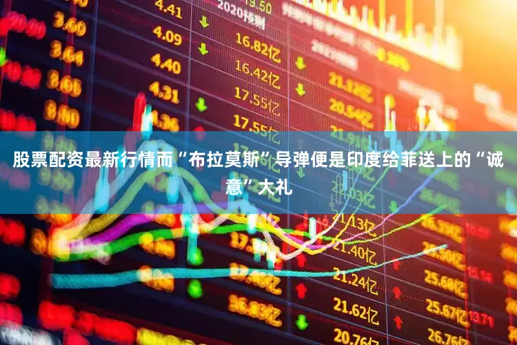 股票配资最新行情而“布拉莫斯”导弹便是印度给菲送上的“诚意”大礼