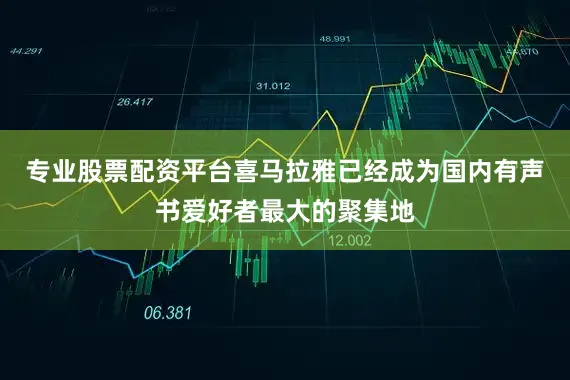 专业股票配资平台喜马拉雅已经成为国内有声书爱好者最大的聚集地