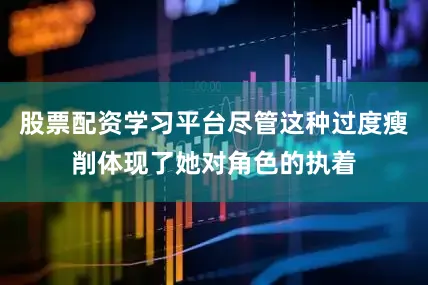 股票配资学习平台尽管这种过度瘦削体现了她对角色的执着