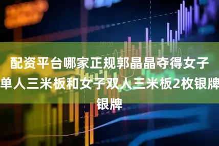 配资平台哪家正规郭晶晶夺得女子单人三米板和女子双人三米板2枚银牌