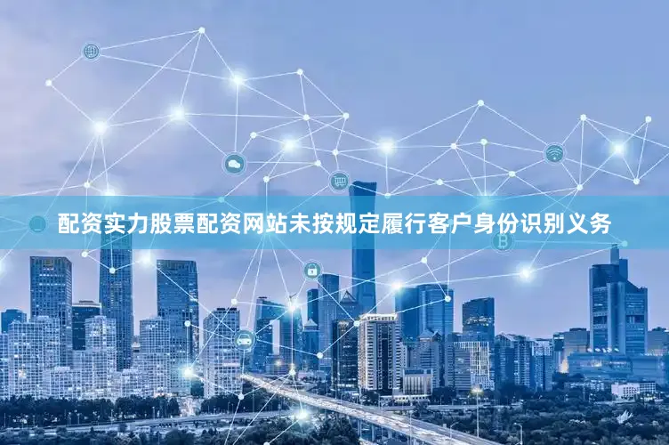 配资实力股票配资网站未按规定履行客户身份识别义务