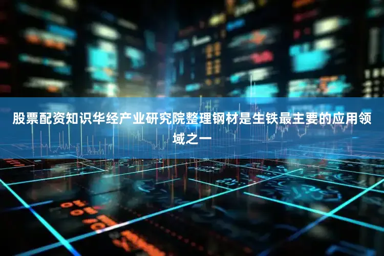 股票配资知识华经产业研究院整理钢材是生铁最主要的应用领域之一