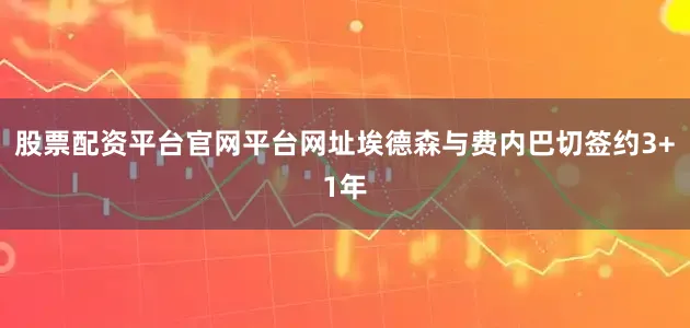 股票配资平台官网平台网址埃德森与费内巴切签约3+1年