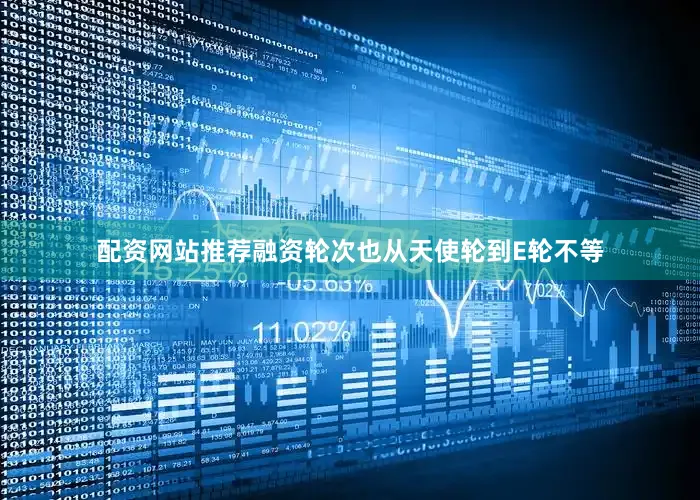 配资网站推荐融资轮次也从天使轮到E轮不等