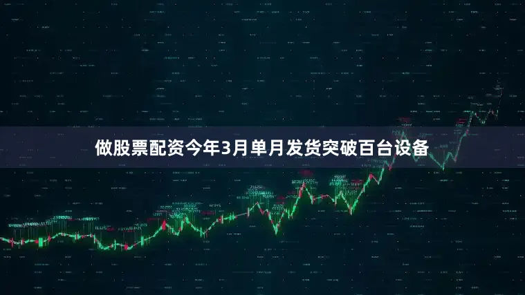 做股票配资今年3月单月发货突破百台设备