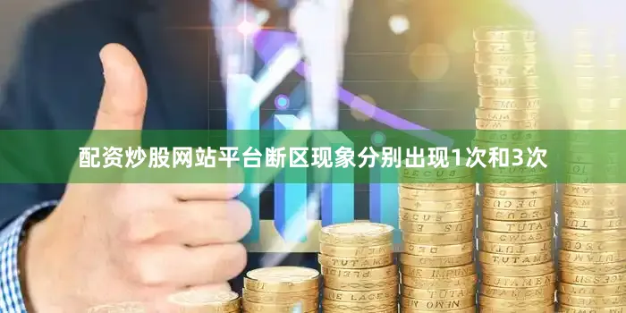配资炒股网站平台断区现象分别出现1次和3次