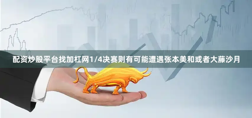 配资炒股平台找加杠网1/4决赛则有可能遭遇张本美和或者大藤沙月