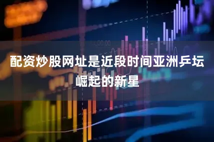 配资炒股网址是近段时间亚洲乒坛崛起的新星