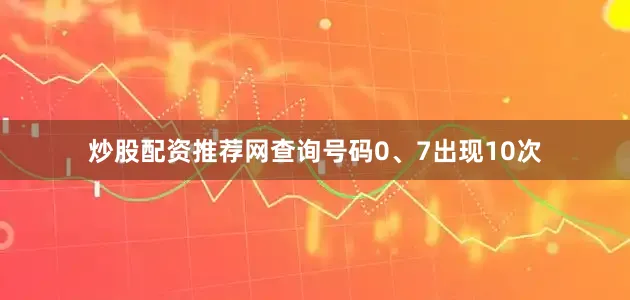 炒股配资推荐网查询号码0、7出现10次