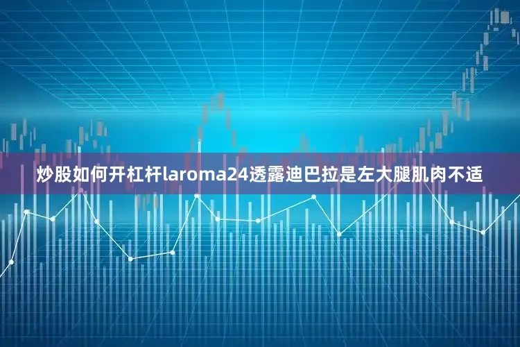 炒股如何开杠杆laroma24透露迪巴拉是左大腿肌肉不适