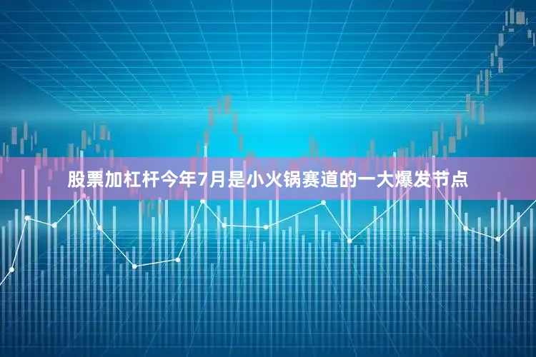 股票加杠杆今年7月是小火锅赛道的一大爆发节点