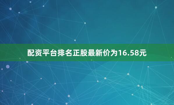 配资平台排名正股最新价为16.58元