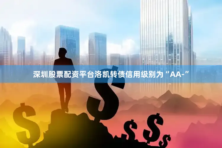 深圳股票配资平台洛凯转债信用级别为“AA-”