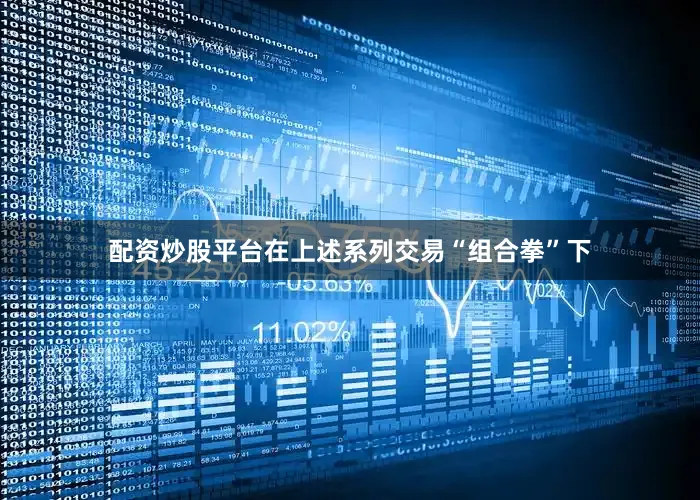 配资炒股平台　　在上述系列交易“组合拳”下