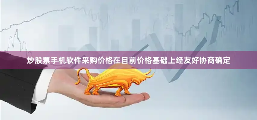炒股票手机软件采购价格在目前价格基础上经友好协商确定