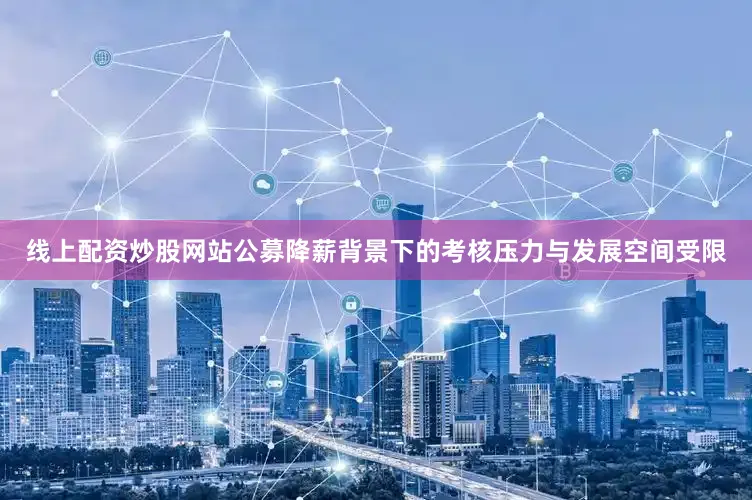 线上配资炒股网站公募降薪背景下的考核压力与发展空间受限