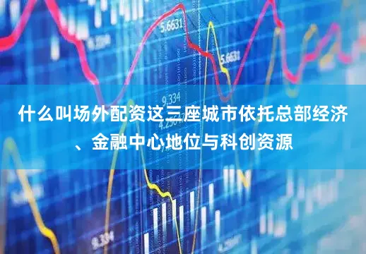 什么叫场外配资这三座城市依托总部经济、金融中心地位与科创资源