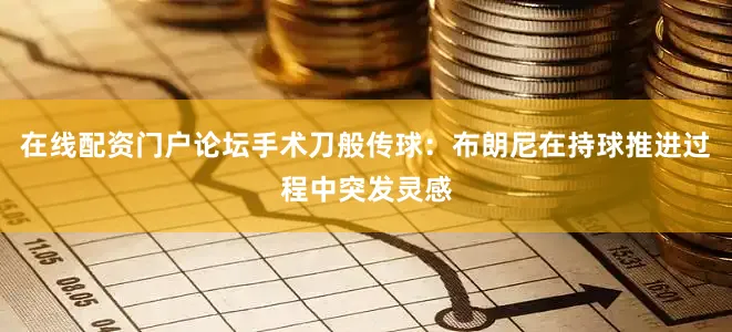 在线配资门户论坛手术刀般传球：布朗尼在持球推进过程中突发灵感
