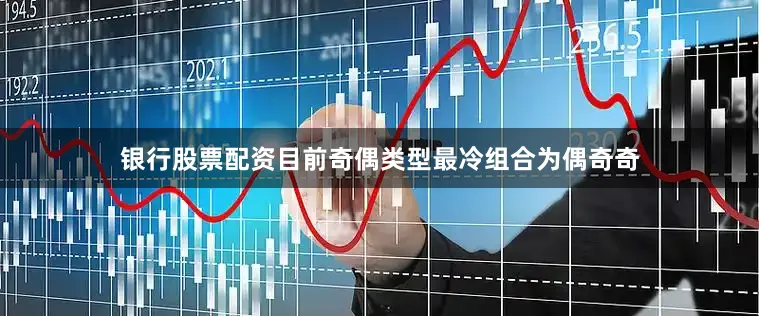 银行股票配资目前奇偶类型最冷组合为偶奇奇