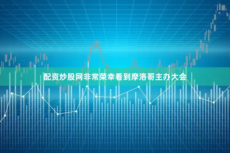 配资炒股网非常荣幸看到摩洛哥主办大会