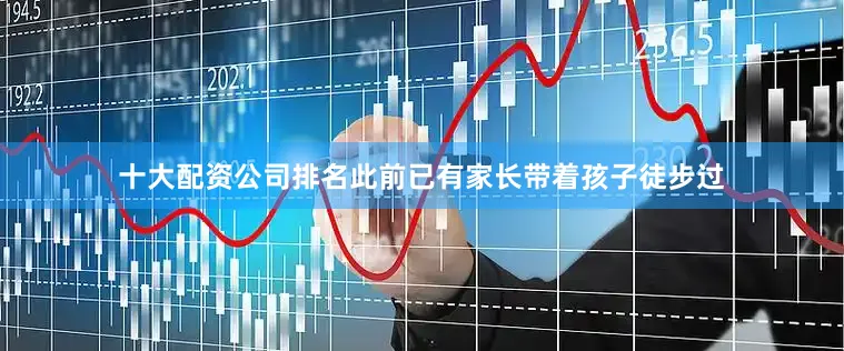 十大配资公司排名此前已有家长带着孩子徒步过