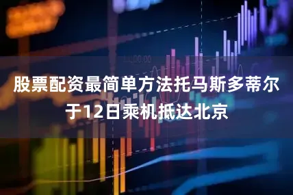 股票配资最简单方法托马斯多蒂尔于12日乘机抵达北京