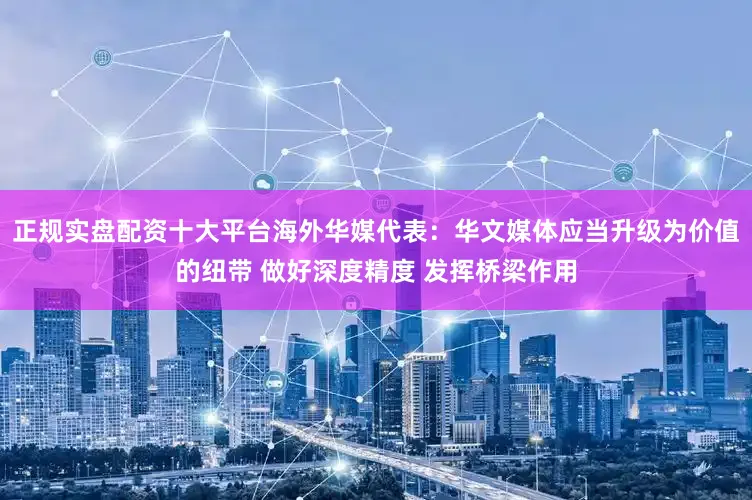 正规实盘配资十大平台海外华媒代表：华文媒体应当升级为价值的纽带 做好深度精度 发挥桥梁作用