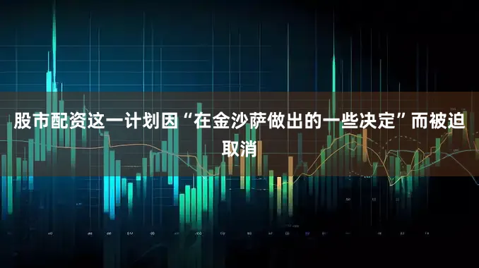 股市配资这一计划因“在金沙萨做出的一些决定”而被迫取消