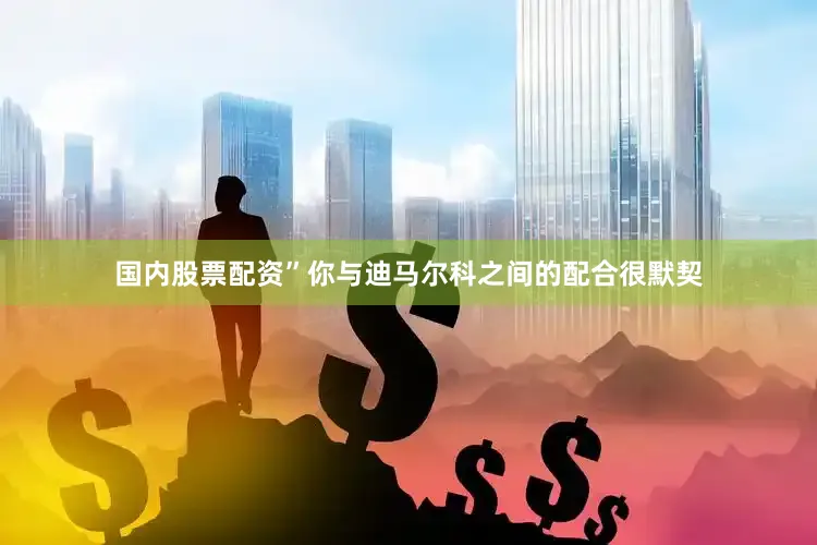 国内股票配资”　　你与迪马尔科之间的配合很默契