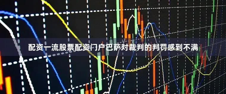 配资一流股票配资门户巴萨对裁判的判罚感到不满