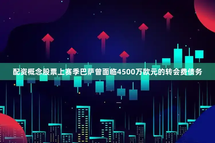配资概念股票上赛季巴萨曾面临4500万欧元的转会费债务