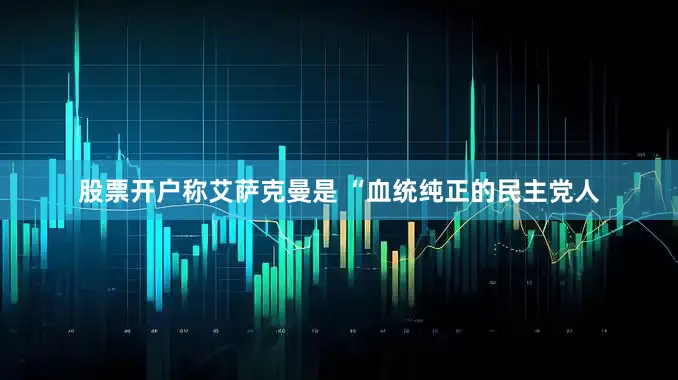 股票开户称艾萨克曼是 “血统纯正的民主党人