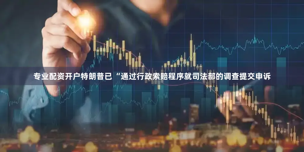 专业配资开户特朗普已 “通过行政索赔程序就司法部的调查提交申诉