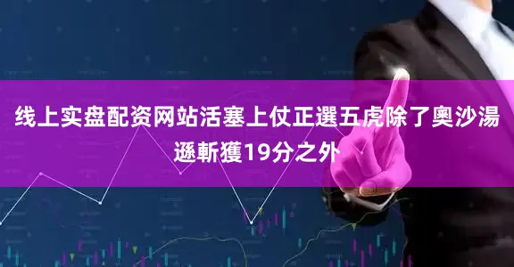 线上实盘配资网站活塞上仗正選五虎除了奧沙湯遜斬獲19分之外
