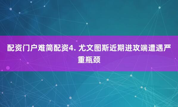 配资门户难简配资　　4. 尤文图斯近期进攻端遭遇严重瓶颈