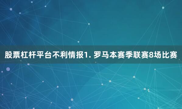 股票杠杆平台　　不利情报　　1. 罗马本赛季联赛8场比赛
