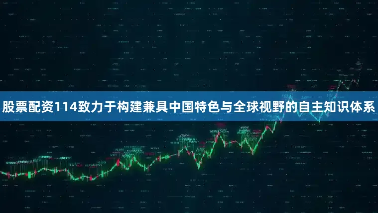 股票配资114致力于构建兼具中国特色与全球视野的自主知识体系