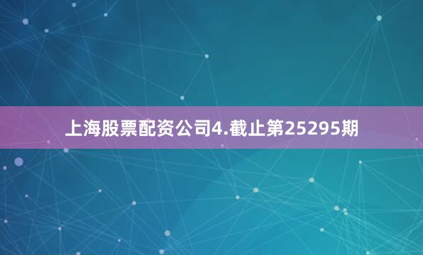 上海股票配资公司 4.截止第25295期